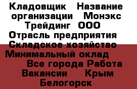 Кладовщик › Название организации ­ Монэкс Трейдинг, ООО › Отрасль предприятия ­ Складское хозяйство › Минимальный оклад ­ 16 500 - Все города Работа » Вакансии   . Крым,Белогорск